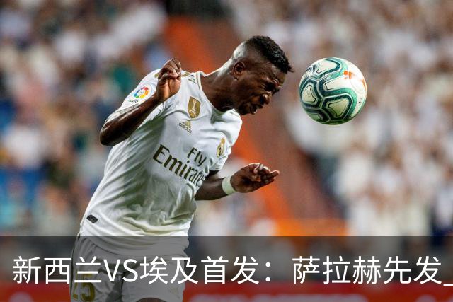 新西兰VS埃及首发：萨拉赫先发 马尔穆什伍德出战