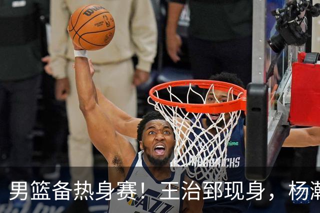 男篮备热身赛！王治郅现身，杨瀚森未一起，澳大利亚实力不佳！